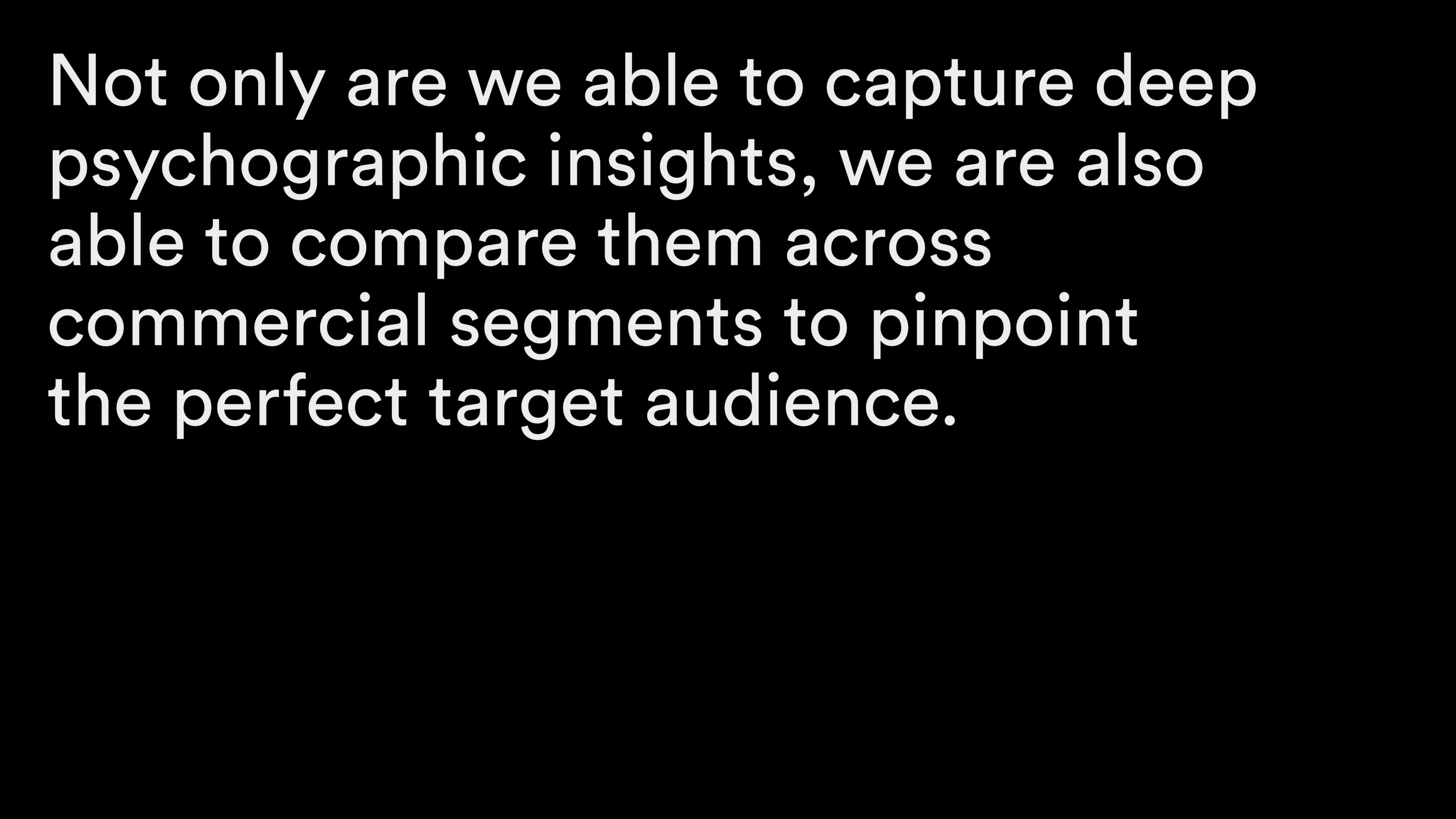 Not only are we able to capture deep psychographic insights, we are also able to compare them across commercial segments to pinpoint the perfect target audience.
